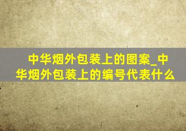 中华烟外包装上的图案_中华烟外包装上的编号代表什么