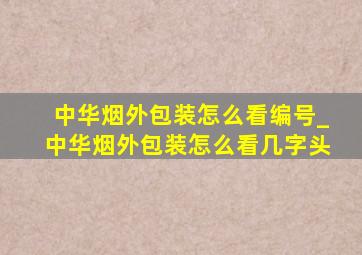 中华烟外包装怎么看编号_中华烟外包装怎么看几字头