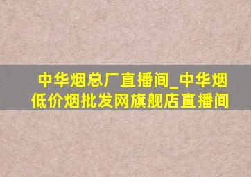 中华烟总厂直播间_中华烟(低价烟批发网)旗舰店直播间