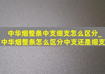 中华烟整条中支细支怎么区分_中华烟整条怎么区分中支还是细支