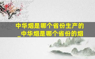 中华烟是哪个省份生产的_中华烟是哪个省份的烟