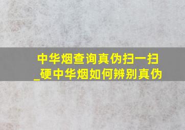 中华烟查询真伪扫一扫_硬中华烟如何辨别真伪