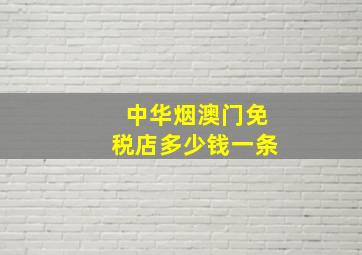 中华烟澳门免税店多少钱一条