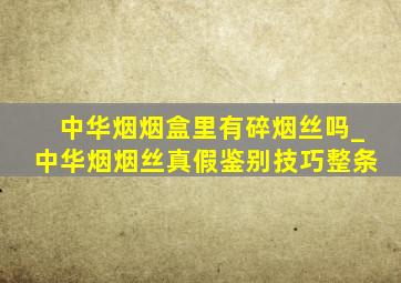 中华烟烟盒里有碎烟丝吗_中华烟烟丝真假鉴别技巧整条