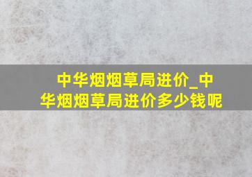 中华烟烟草局进价_中华烟烟草局进价多少钱呢