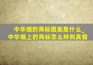 中华烟的商标图案是什么_中华烟上的商标怎么辨别真假