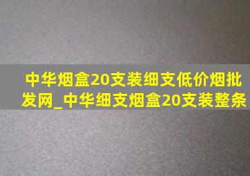 中华烟盒20支装细支(低价烟批发网)_中华细支烟盒20支装整条