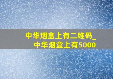 中华烟盒上有二维码_中华烟盒上有5000