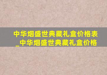 中华烟盛世典藏礼盒价格表_中华烟盛世典藏礼盒价格