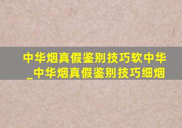 中华烟真假鉴别技巧软中华_中华烟真假鉴别技巧细烟