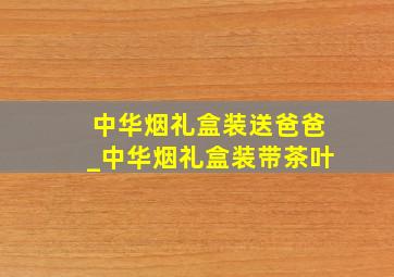 中华烟礼盒装送爸爸_中华烟礼盒装带茶叶