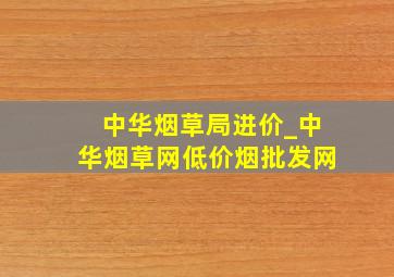 中华烟草局进价_中华烟草网(低价烟批发网)