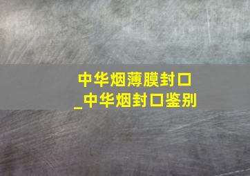 中华烟薄膜封口_中华烟封口鉴别