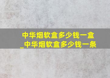 中华烟软盒多少钱一盒_中华烟软盒多少钱一条