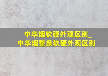 中华烟软硬外观区别_中华烟整条软硬外观区别