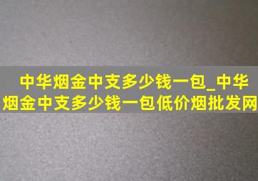 中华烟金中支多少钱一包_中华烟金中支多少钱一包(低价烟批发网)