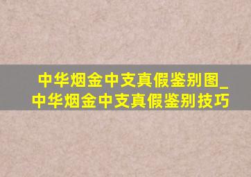 中华烟金中支真假鉴别图_中华烟金中支真假鉴别技巧