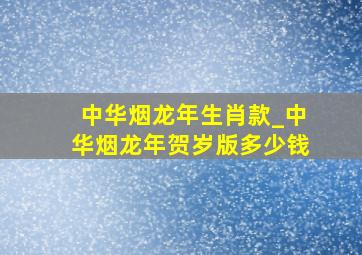 中华烟龙年生肖款_中华烟龙年贺岁版多少钱