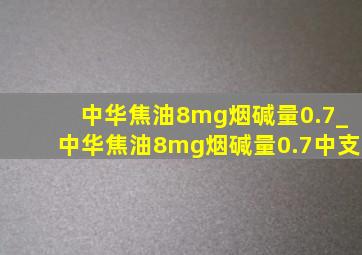 中华焦油8mg烟碱量0.7_中华焦油8mg烟碱量0.7中支