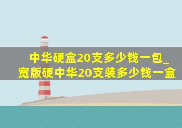 中华硬盒20支多少钱一包_宽版硬中华20支装多少钱一盒