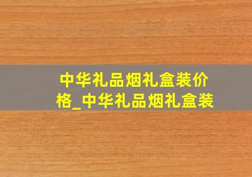 中华礼品烟礼盒装价格_中华礼品烟礼盒装