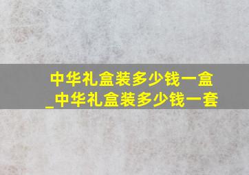 中华礼盒装多少钱一盒_中华礼盒装多少钱一套