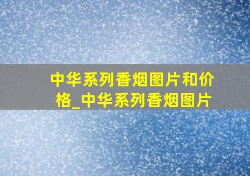 中华系列香烟图片和价格_中华系列香烟图片