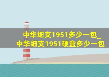 中华细支1951多少一包_中华细支1951硬盒多少一包