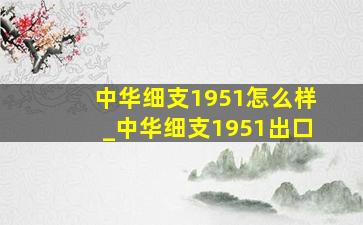 中华细支1951怎么样_中华细支1951出口