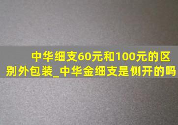 中华细支60元和100元的区别外包装_中华金细支是侧开的吗