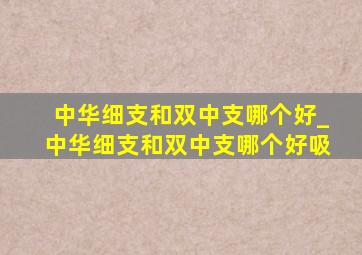 中华细支和双中支哪个好_中华细支和双中支哪个好吸