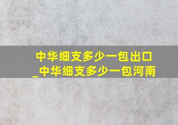 中华细支多少一包出口_中华细支多少一包河南