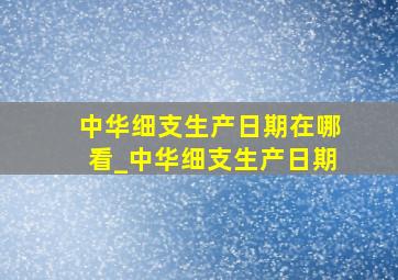 中华细支生产日期在哪看_中华细支生产日期