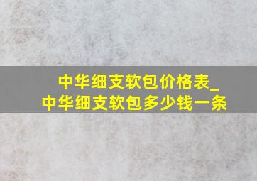 中华细支软包价格表_中华细支软包多少钱一条