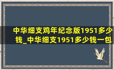 中华细支鸡年纪念版1951多少钱_中华细支1951多少钱一包