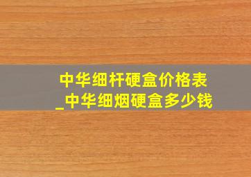 中华细杆硬盒价格表_中华细烟硬盒多少钱