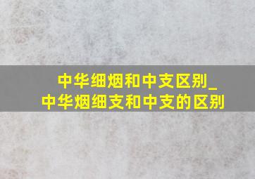 中华细烟和中支区别_中华烟细支和中支的区别