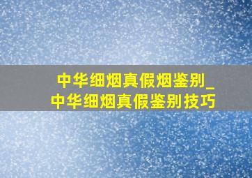 中华细烟真假烟鉴别_中华细烟真假鉴别技巧