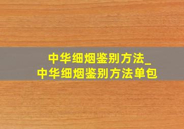 中华细烟鉴别方法_中华细烟鉴别方法单包