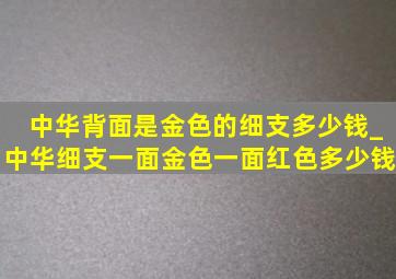 中华背面是金色的细支多少钱_中华细支一面金色一面红色多少钱