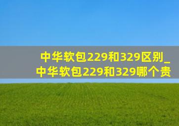 中华软包229和329区别_中华软包229和329哪个贵