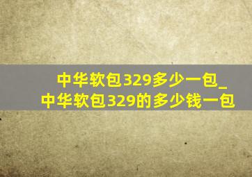 中华软包329多少一包_中华软包329的多少钱一包