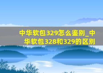 中华软包329怎么鉴别_中华软包328和329的区别