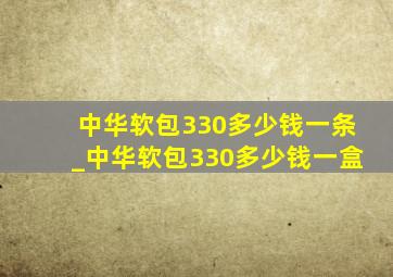 中华软包330多少钱一条_中华软包330多少钱一盒