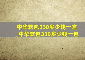 中华软包330多少钱一盒_中华软包330多少钱一包