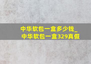 中华软包一盒多少钱_中华软包一盒329真假