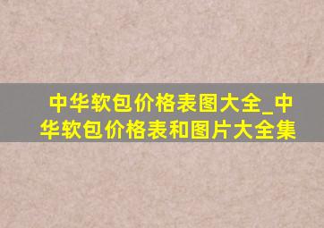 中华软包价格表图大全_中华软包价格表和图片大全集