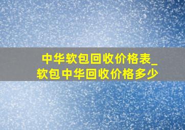 中华软包回收价格表_软包中华回收价格多少