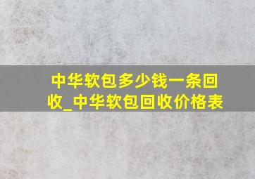 中华软包多少钱一条回收_中华软包回收价格表