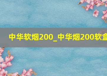 中华软烟200_中华烟200软盒